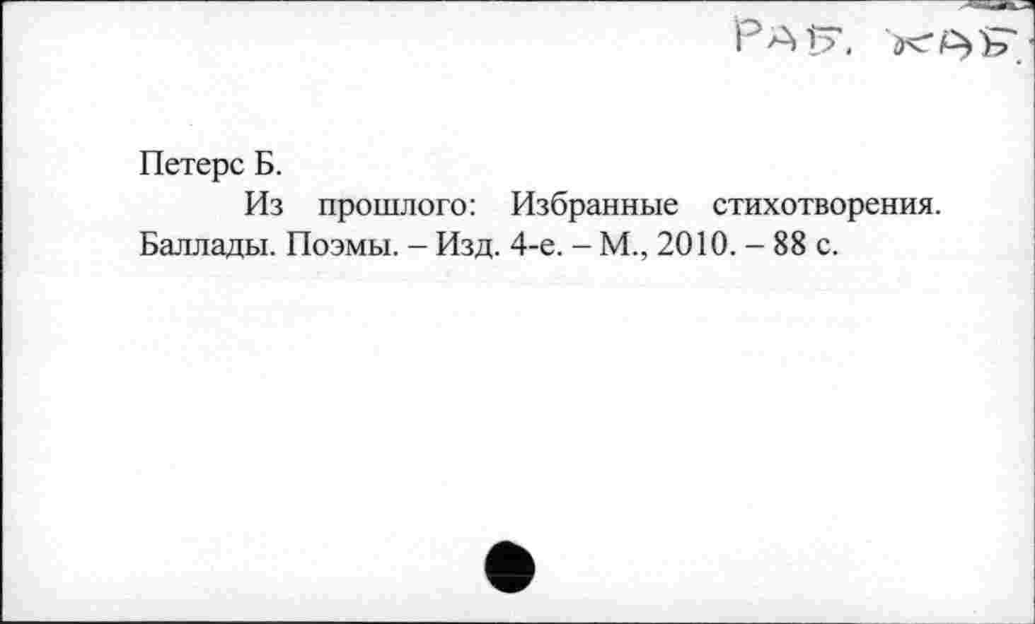 ﻿Pau.
Петерс Б.
Из прошлого: Избранные стихотворения.
Баллады. Поэмы. - Изд. 4-е. - М., 2010. - 88 с.